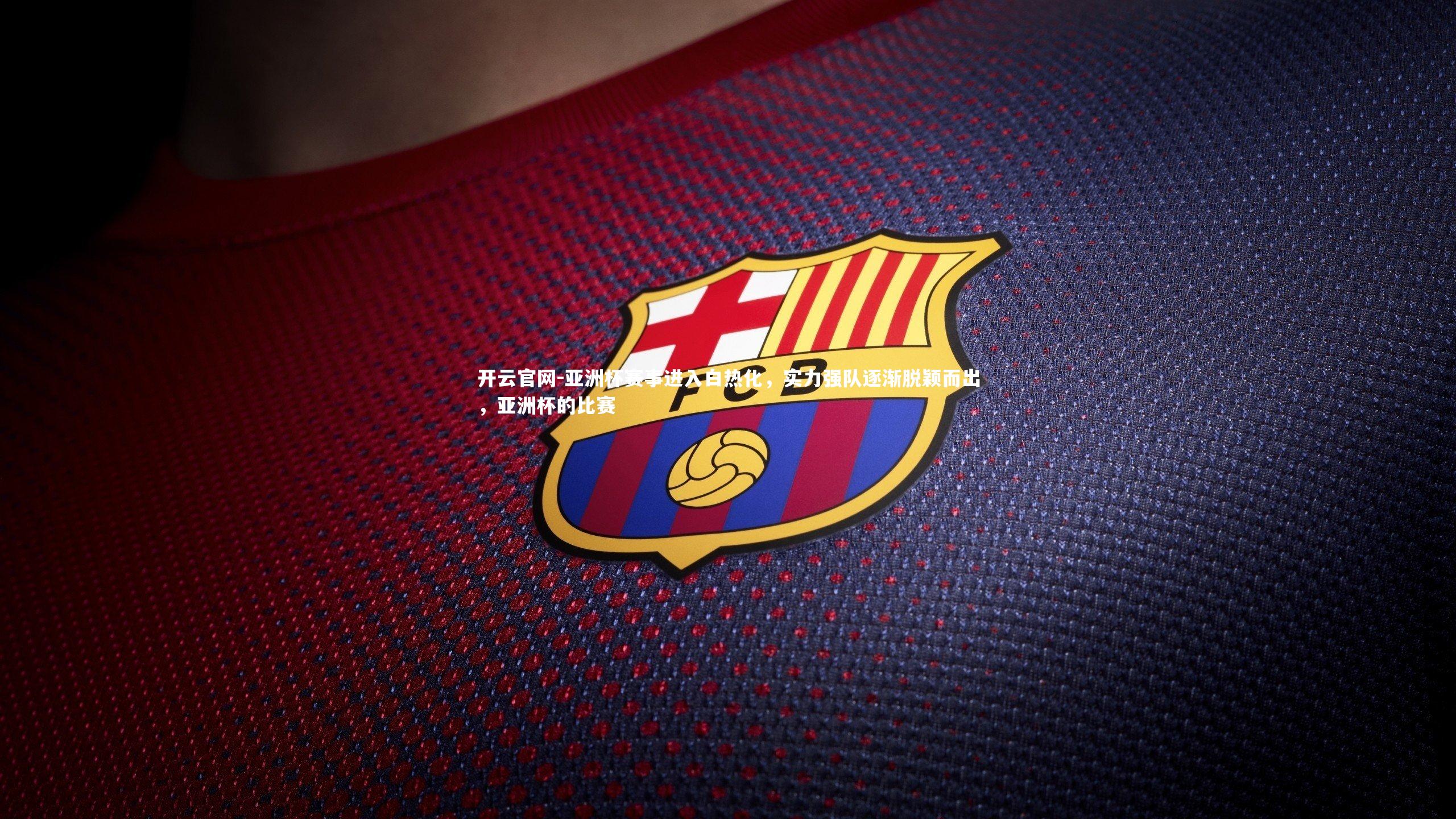 开云官网-亚洲杯赛事进入白热化，实力强队逐渐脱颖而出，亚洲杯的比赛
