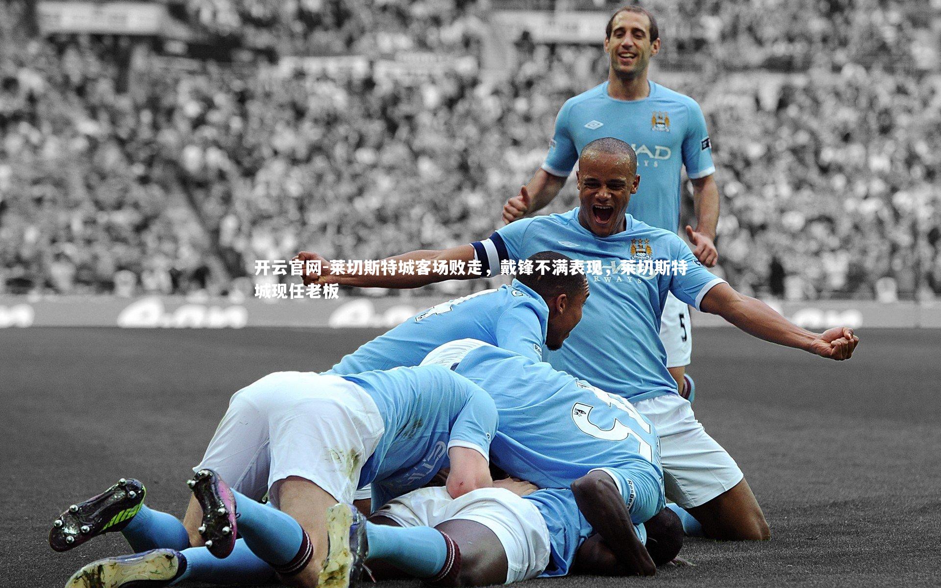 开云官网-莱切斯特城客场败走，戴锋不满表现，莱切斯特城现任老板