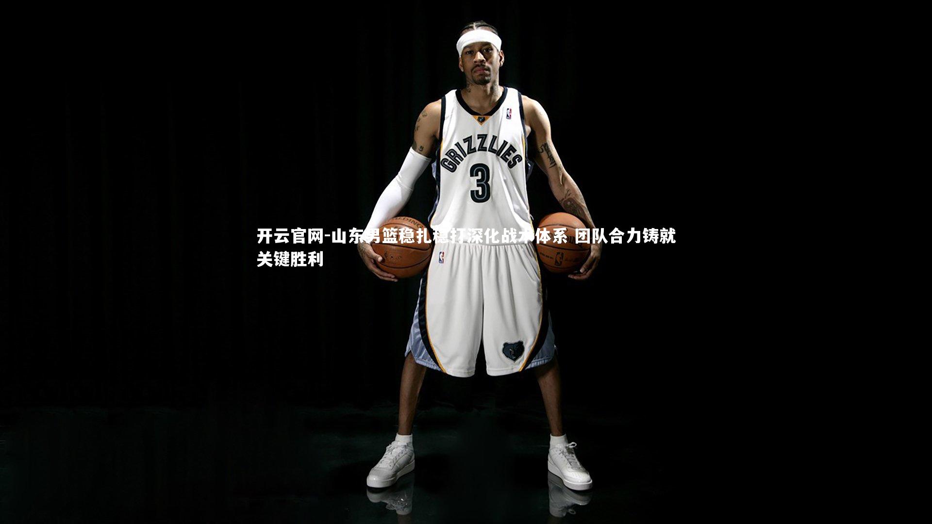 开云官网-山东男篮稳扎稳打深化战术体系 团队合力铸就关键胜利