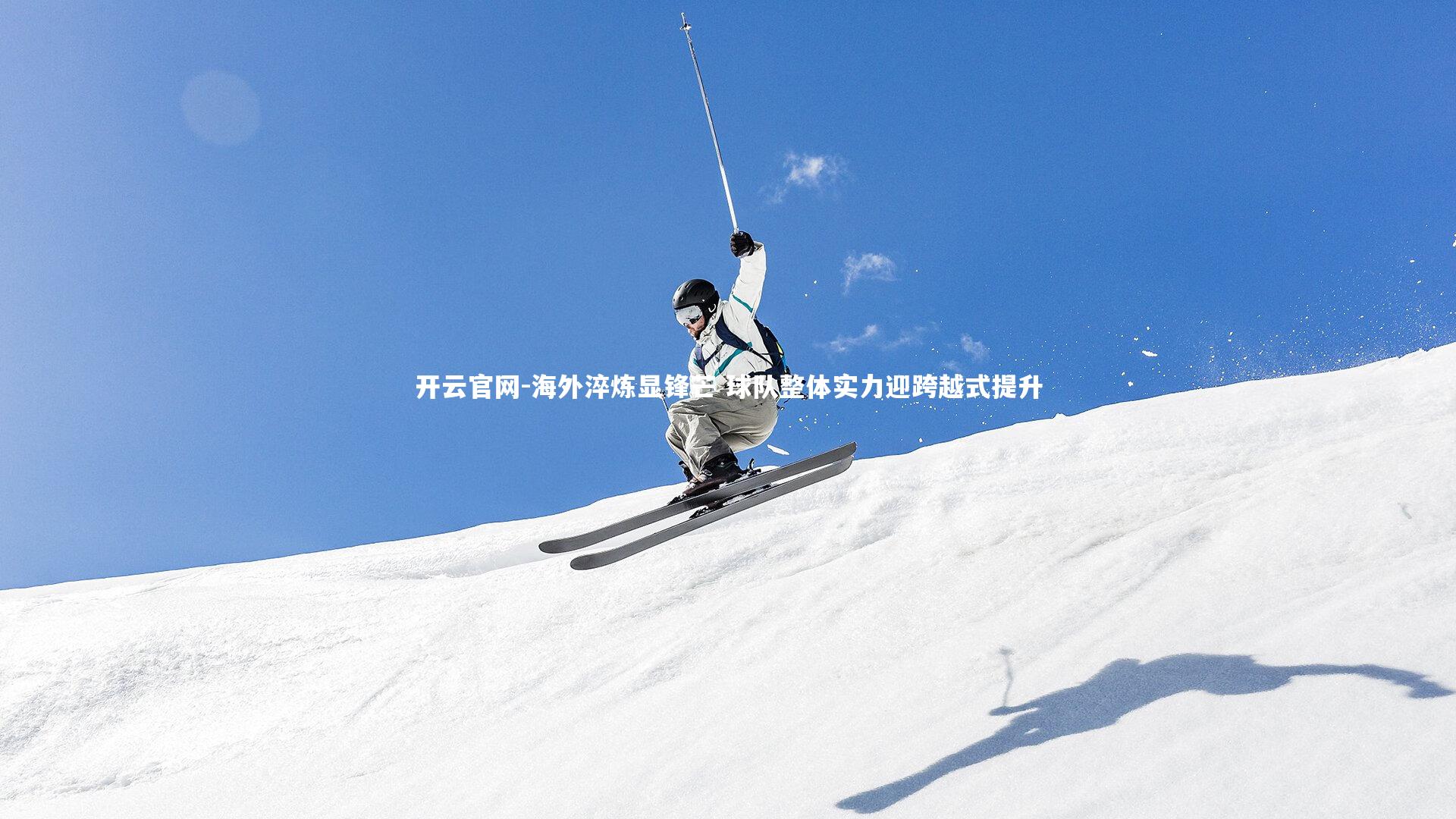 开云官网-海外淬炼显锋芒 球队整体实力迎跨越式提升