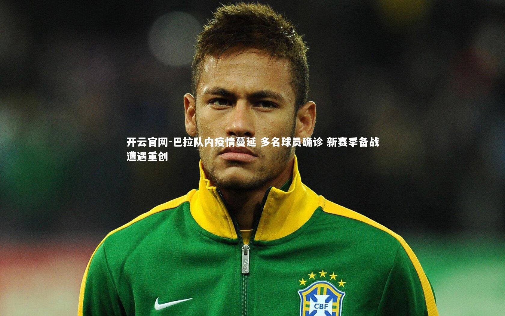 开云官网-巴拉队内疫情蔓延 多名球员确诊 新赛季备战遭遇重创