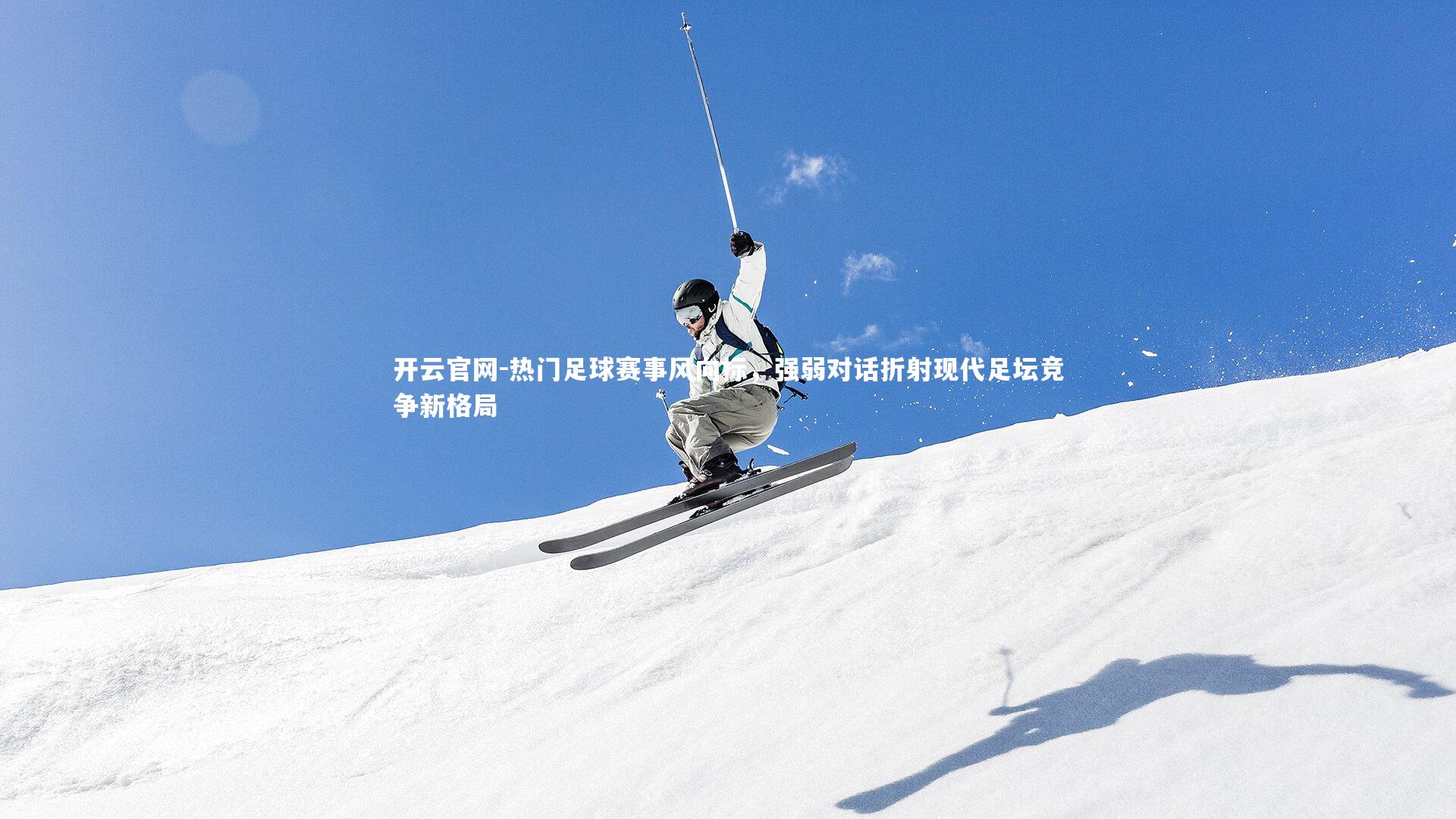 开云官网-热门足球赛事风向标，强弱对话折射现代足坛竞争新格局