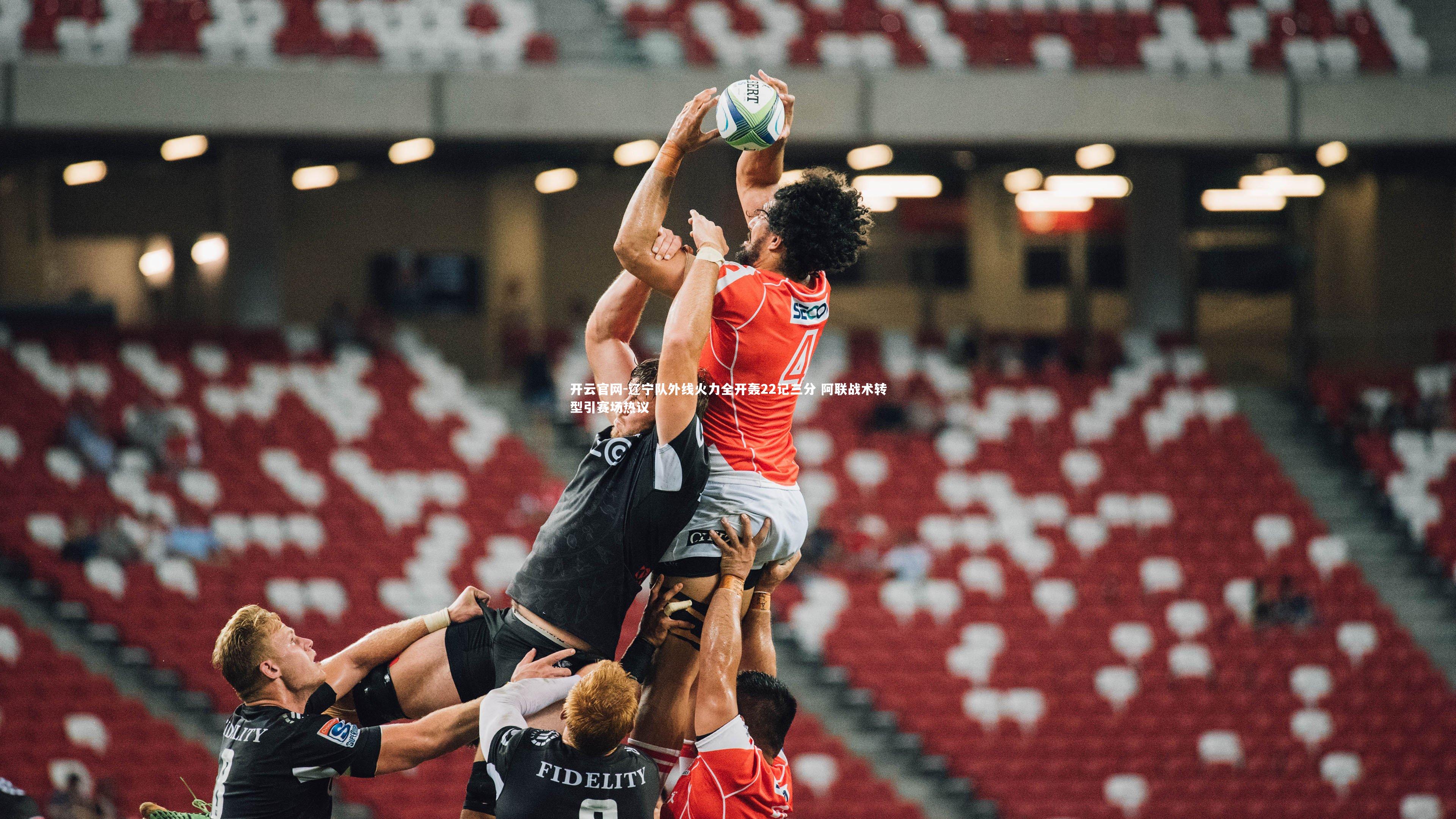 开云官网-辽宁队外线火力全开轰22记三分 阿联战术转型引赛场热议