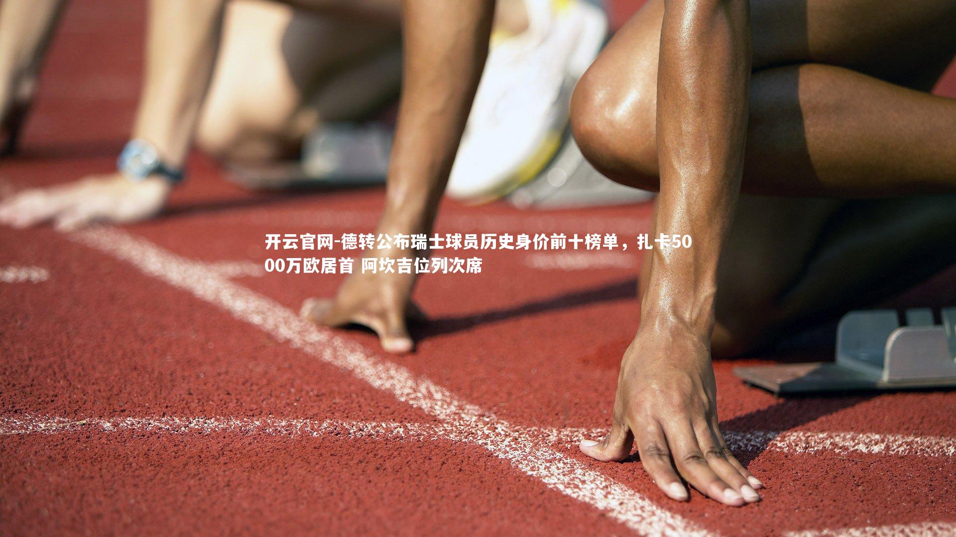 开云官网-德转公布瑞士球员历史身价前十榜单，扎卡5000万欧居首 阿坎吉位列次席
